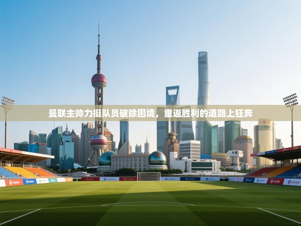 曼联主帅力挺队员破除困境，重返胜利的道路上狂奔