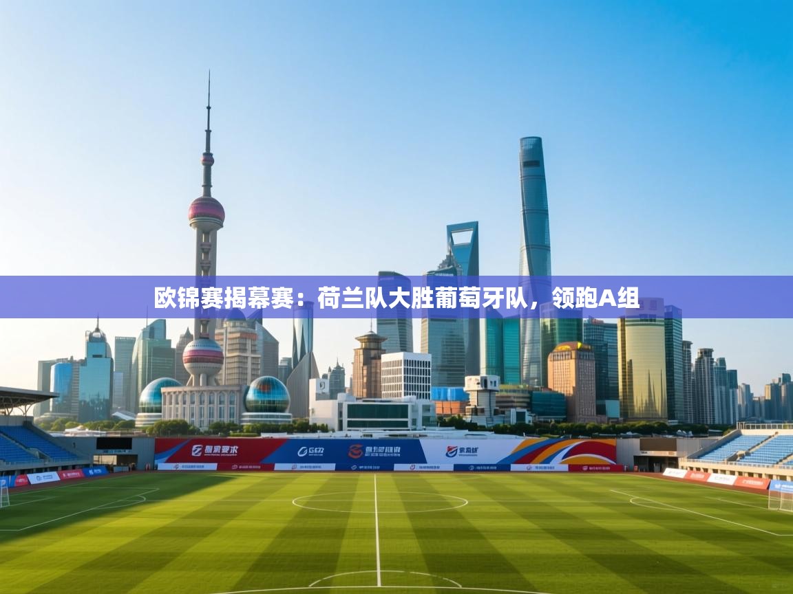 欧锦赛揭幕赛：荷兰队大胜葡萄牙队，领跑A组