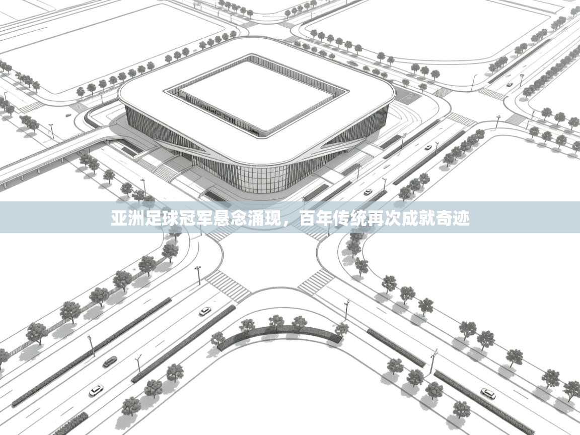 亚洲足球冠军悬念涌现，百年传统再次成就奇迹