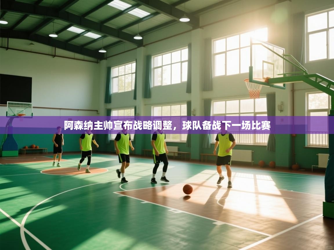 阿森纳主帅宣布战略调整，球队备战下一场比赛