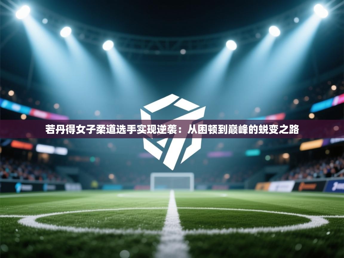 若丹得女子柔道选手实现逆袭：从困顿到巅峰的蜕变之路