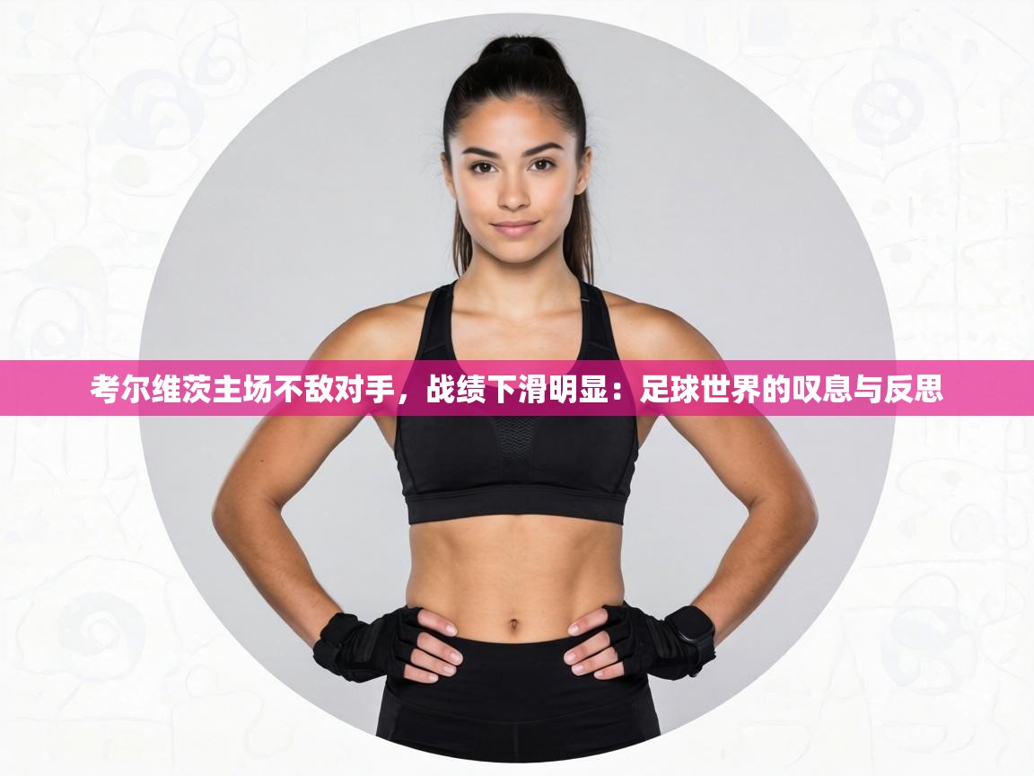 考尔维茨主场不敌对手,战绩下滑明显:足球世界的叹息与反思 第2张