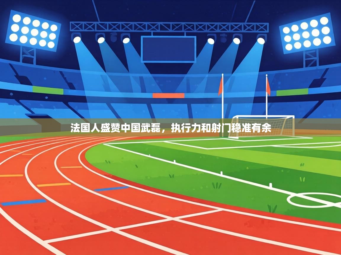 法国人盛赞中国武磊，执行力和射门稳准有余  第2张