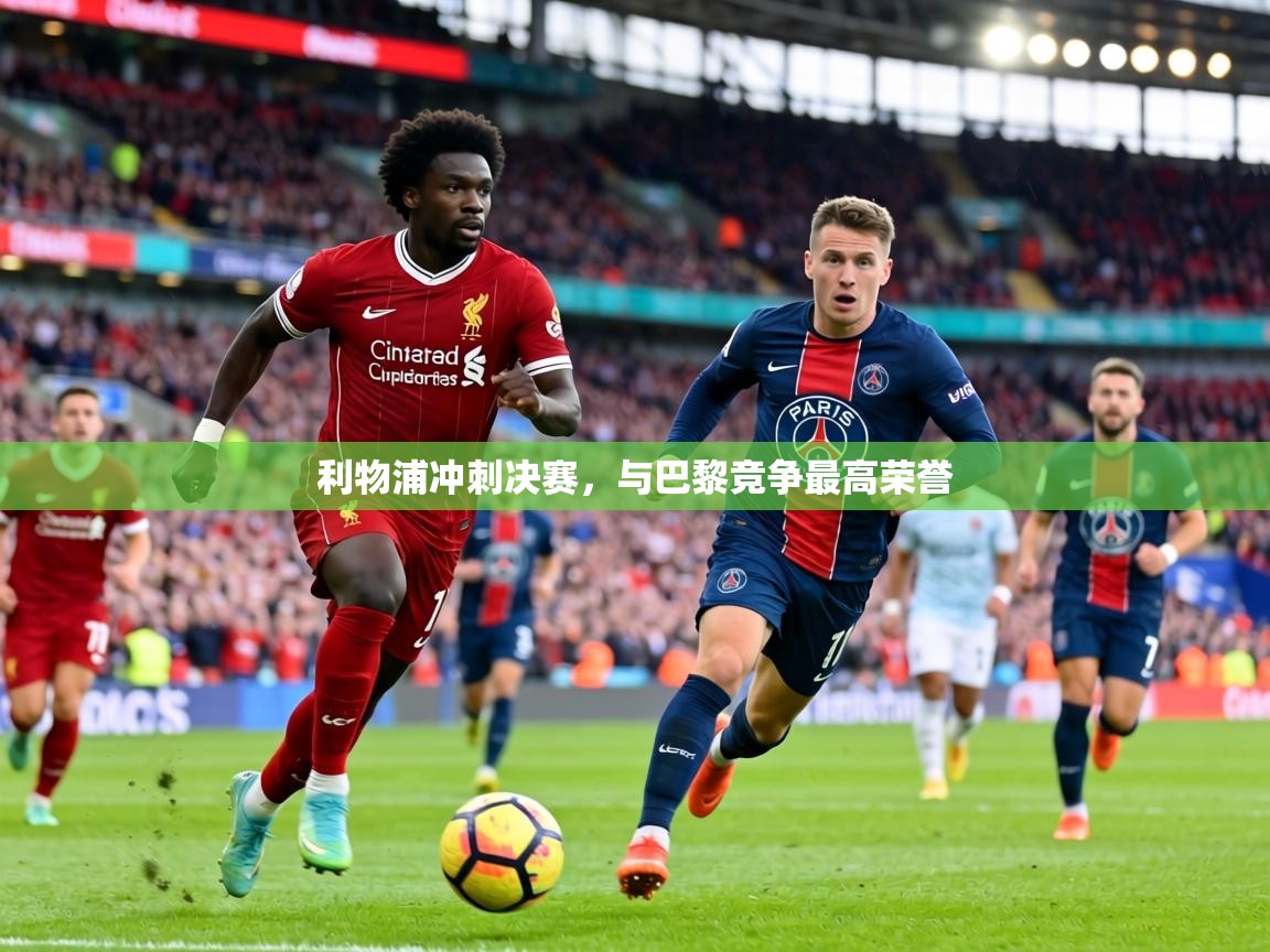 利物浦冲刺决赛,与巴黎竞争最高荣誉 第1张