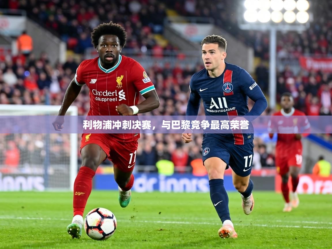 利物浦冲刺决赛,与巴黎竞争最高荣誉 第2张