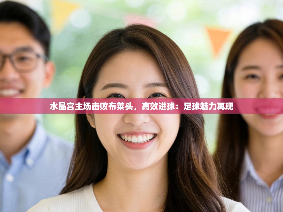 水晶宫主场击败布莱头，高效进球：足球魅力再现