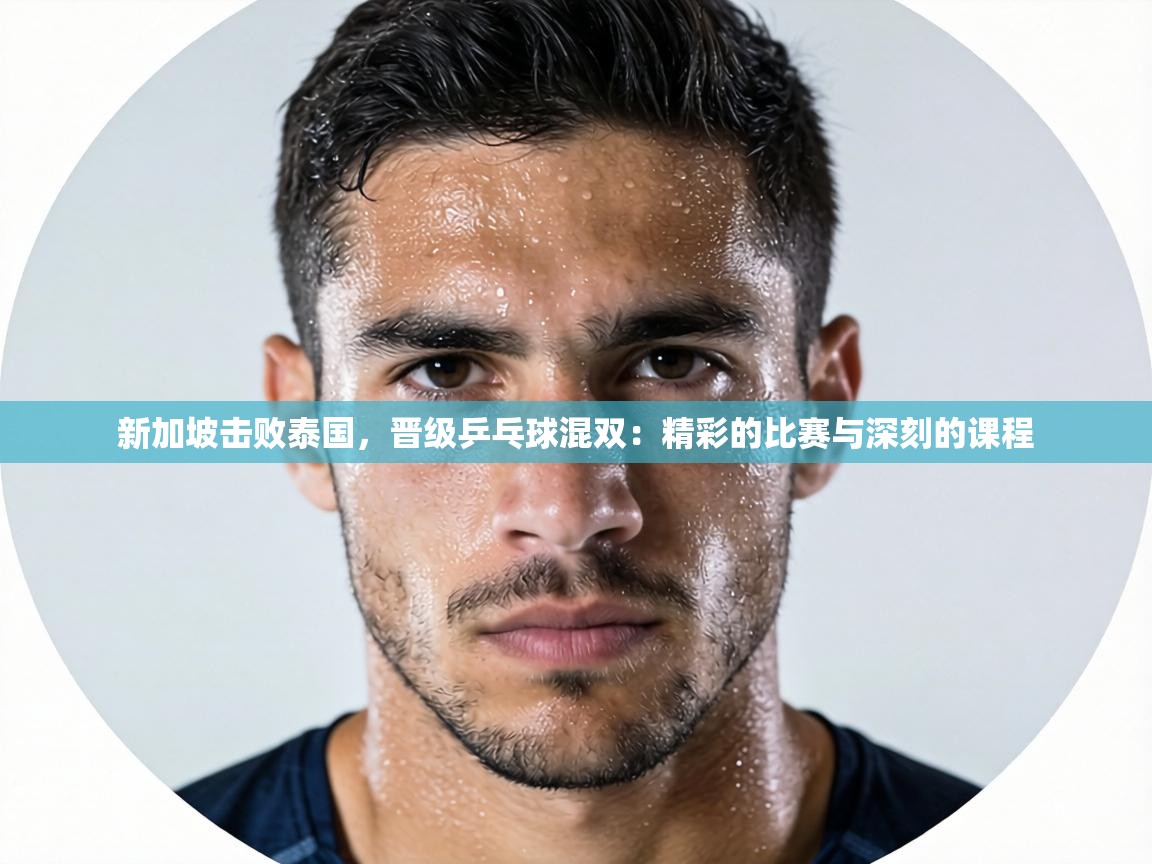 新加坡击败泰国,晋级乒乓球混双:精彩的比赛与深刻的课程 第2张